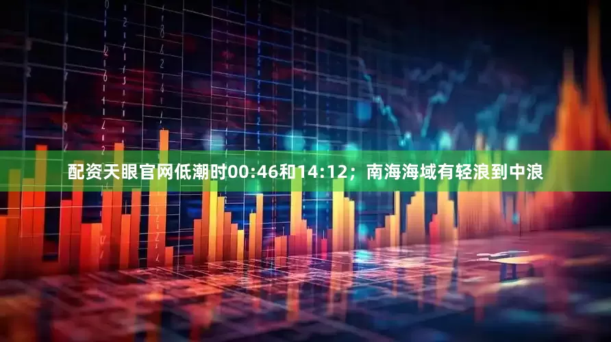 配资天眼官网低潮时00:46和14:12；南海海域有轻浪到中浪