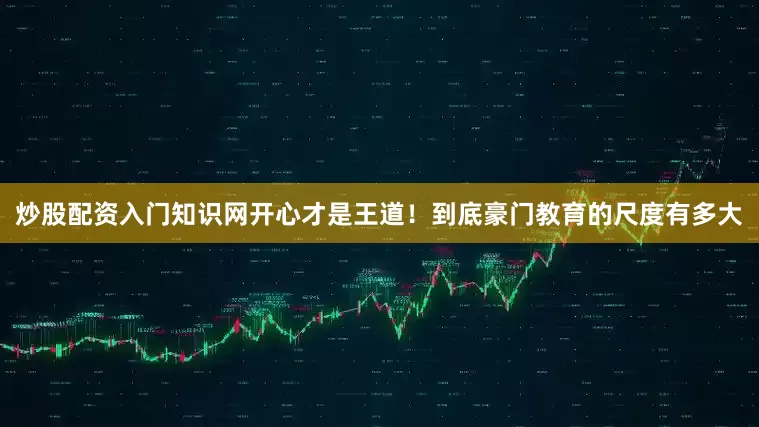 炒股配资入门知识网开心才是王道！到底豪门教育的尺度有多大