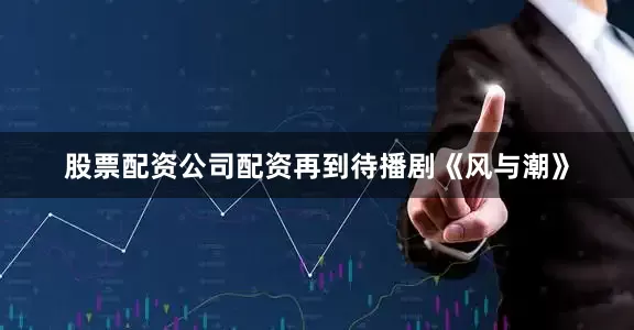 股票配资公司配资再到待播剧《风与潮》