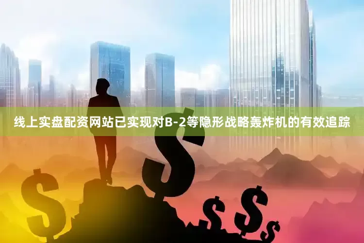 线上实盘配资网站已实现对B-2等隐形战略轰炸机的有效追踪