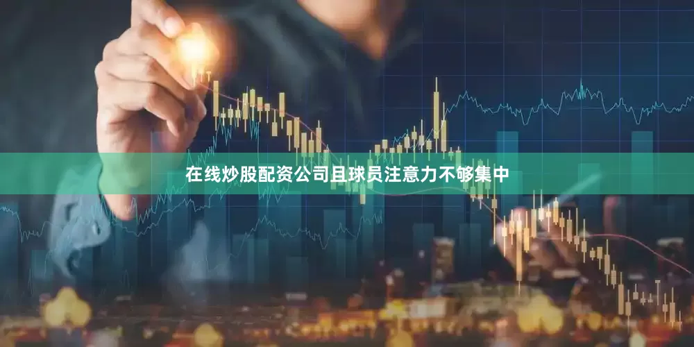 在线炒股配资公司且球员注意力不够集中