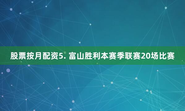 股票按月配资　　5. 富山胜利本赛季联赛20场比赛