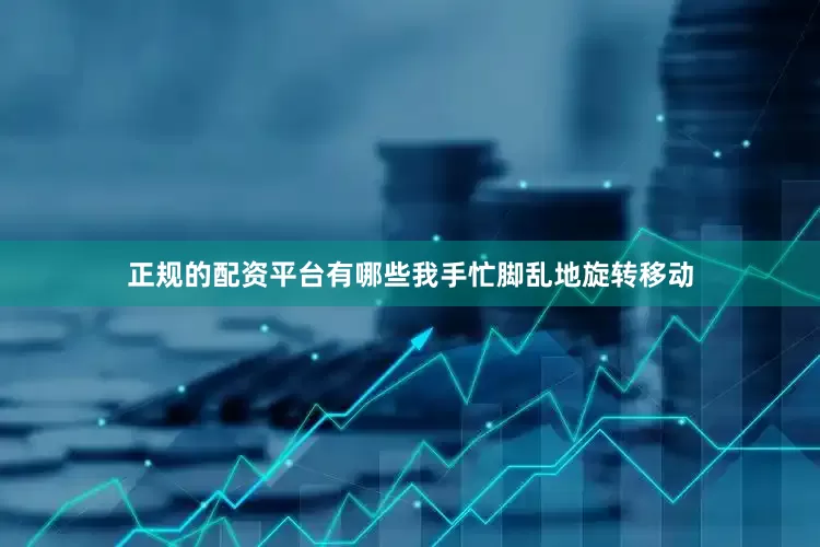 正规的配资平台有哪些我手忙脚乱地旋转移动