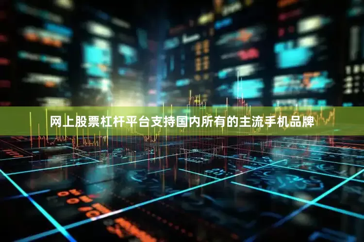 网上股票杠杆平台支持国内所有的主流手机品牌