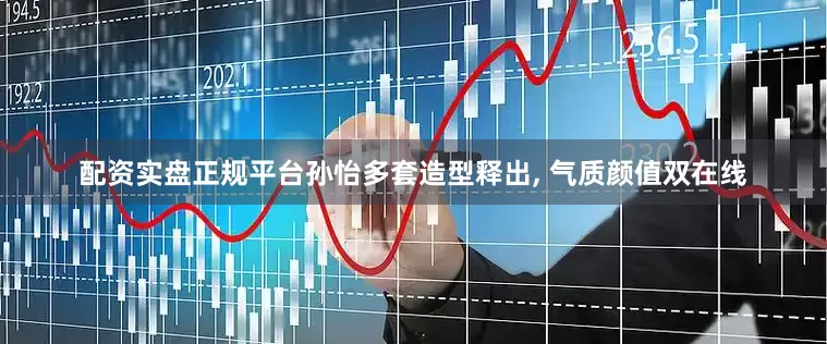 配资实盘正规平台孙怡多套造型释出, 气质颜值双在线