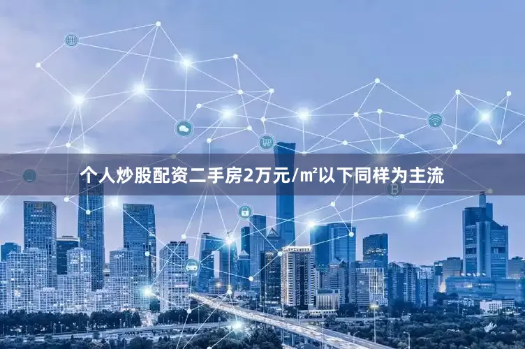 个人炒股配资二手房2万元/㎡以下同样为主流