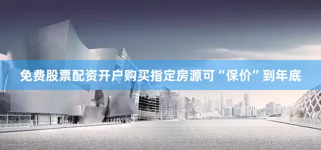 免费股票配资开户购买指定房源可“保价”到年底