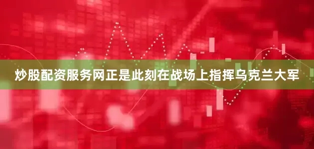 炒股配资服务网正是此刻在战场上指挥乌克兰大军