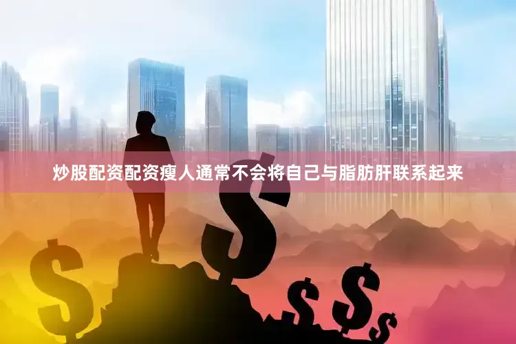 炒股配资配资瘦人通常不会将自己与脂肪肝联系起来