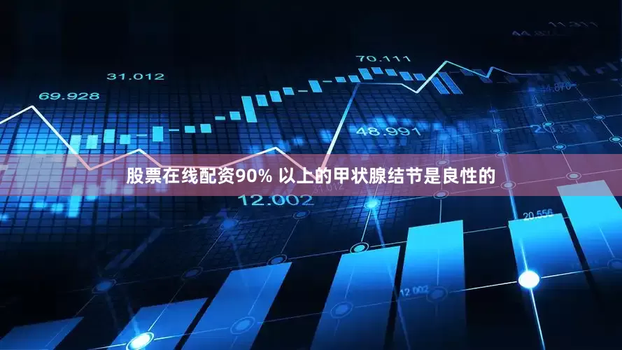 股票在线配资90% 以上的甲状腺结节是良性的