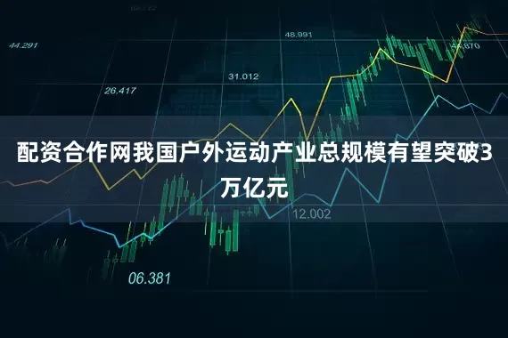 配资合作网我国户外运动产业总规模有望突破3万亿元
