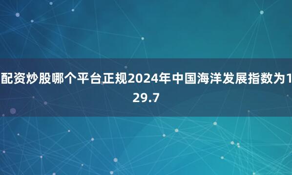 配资炒股哪个平台正规2024年中国海洋发展指数为129.7