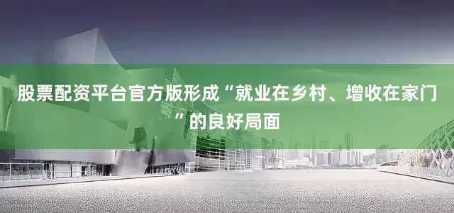 股票配资平台官方版形成“就业在乡村、增收在家门”的良好局面
